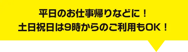 平日のお仕事帰りなどに！土日祝日は9時からのご利用もOK！