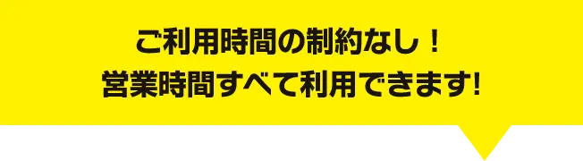 ご利用時間の制約なし！営業時間すべて利用できます！